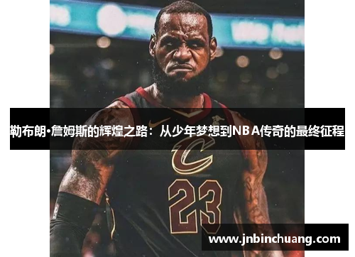 勒布朗·詹姆斯的辉煌之路：从少年梦想到NBA传奇的最终征程