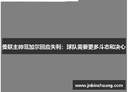 曼联主帅范加尔回应失利：球队需要更多斗志和决心